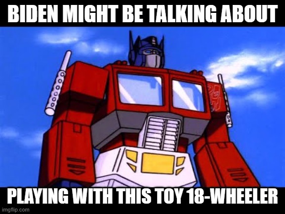 Optimus Prime | BIDEN MIGHT BE TALKING ABOUT PLAYING WITH THIS TOY 18-WHEELER | image tagged in optimus prime | made w/ Imgflip meme maker