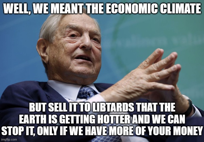 WELL, WE MEANT THE ECONOMIC CLIMATE BUT SELL IT TO LIBTARDS THAT THE EARTH IS GETTING HOTTER AND WE CAN STOP IT, ONLY IF WE HAVE MORE OF YOU | image tagged in george soros | made w/ Imgflip meme maker