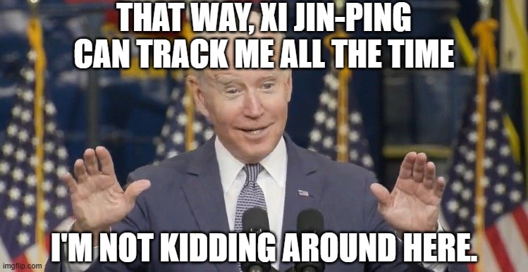 Cocky joe biden | THAT WAY, XI JIN-PING CAN TRACK ME ALL THE TIME I'M NOT KIDDING AROUND HERE. | image tagged in cocky joe biden | made w/ Imgflip meme maker