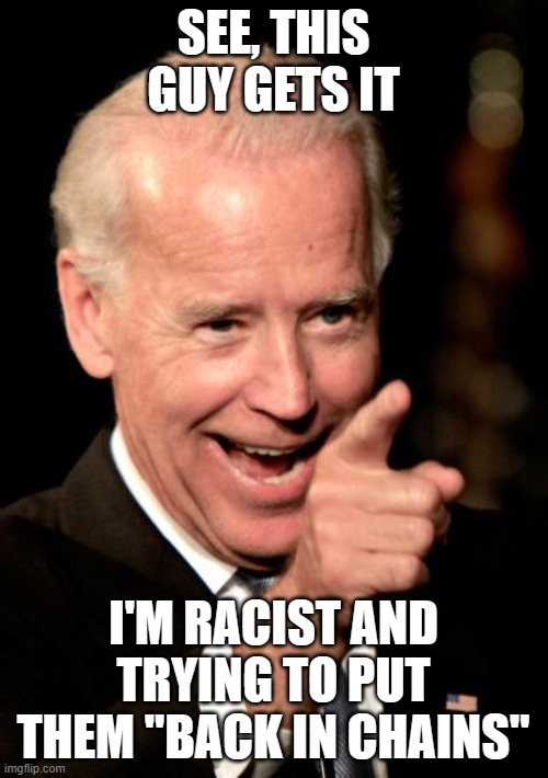 Smilin Biden Meme | SEE, THIS GUY GETS IT I'M RACIST AND TRYING TO PUT THEM "BACK IN CHAINS" | image tagged in memes,smilin biden | made w/ Imgflip meme maker
