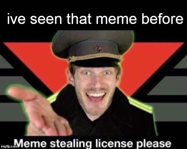 Meme stealing license please | ive seen that meme before | image tagged in meme stealing license please | made w/ Imgflip meme maker
