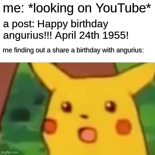 I was shooketh | me: *looking on YouTube*; a post: Happy birthday angurius!!! April 24th 1955! me finding out a share a birthday with angurius: | image tagged in memes,surprised pikachu | made w/ Imgflip meme maker