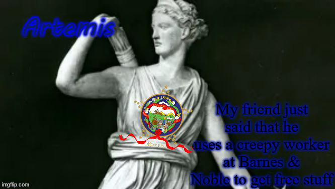 He really wants that free stuff | My friend just said that he uses a creepy worker at Barnes & Noble to get free stuff | image tagged in artemis | made w/ Imgflip meme maker