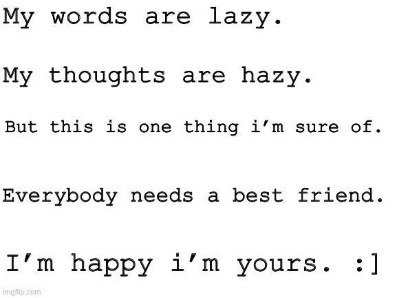 A message to everyone in this stream <3 | My words are lazy. My thoughts are hazy. But this is one thing i’m sure of. Everybody needs a best friend. I’m happy i’m yours. :] | image tagged in blank white template,ted,nostalgia | made w/ Imgflip meme maker