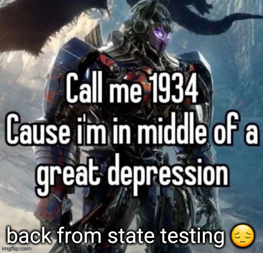 call me 1934 | back from state testing 😔 | image tagged in call me 1934 | made w/ Imgflip meme maker