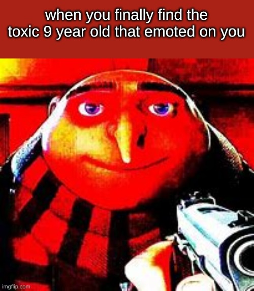 gru with a gun | when you finally find the toxic 9 year old that emoted on you | image tagged in gru with a gun | made w/ Imgflip meme maker