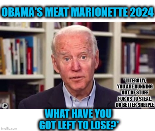 obama's meat marionette | OBAMA'S MEAT MARIONETTE 2024; * LITERALLY, YOU ARE RUNNING OUT OF STUFF FOR US TO STEAL, DO BETTER SHEEPLE; WHAT HAVE YOU 
GOT LEFT TO LOSE?* | image tagged in biden,obama,2024,election | made w/ Imgflip meme maker