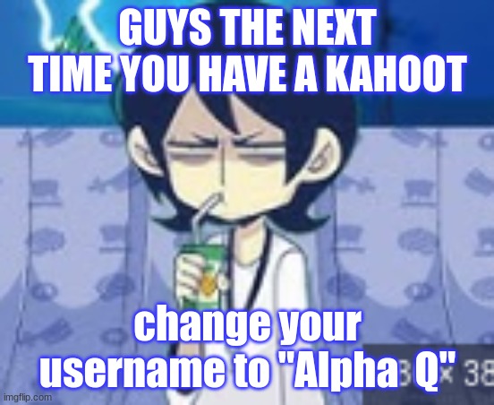 works any time | GUYS THE NEXT TIME YOU HAVE A KAHOOT; change your username to "Alpha  Q" | image tagged in tophamhat-kyo fml template | made w/ Imgflip meme maker