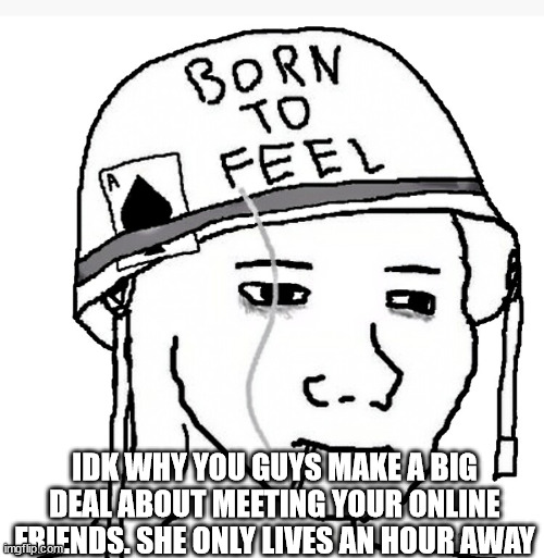 War wojak | IDK WHY YOU GUYS MAKE A BIG DEAL ABOUT MEETING YOUR ONLINE FRIENDS. SHE ONLY LIVES AN HOUR AWAY | image tagged in war wojak | made w/ Imgflip meme maker