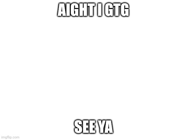 AIGHT I GTG; SEE YA | made w/ Imgflip meme maker