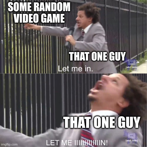 Let Me In The Party | SOME RANDOM VIDEO GAME; THAT ONE GUY; THAT ONE GUY | image tagged in let me in | made w/ Imgflip meme maker