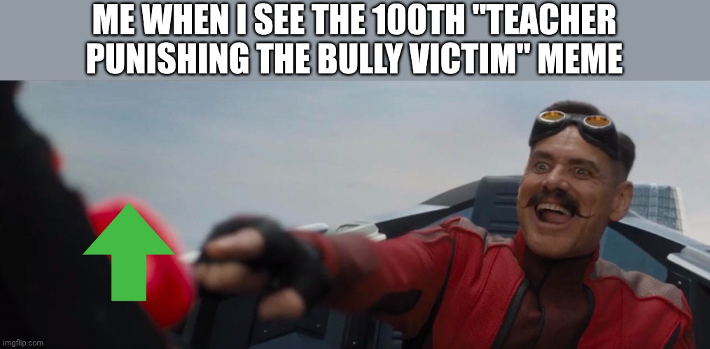Unoriginal, true, and in dire need of that sweet sweet digital attention! | ME WHEN I SEE THE 100TH "TEACHER PUNISHING THE BULLY VICTIM" MEME | image tagged in dr robotnik pushing button,teacher,bully,victim,punishment | made w/ Imgflip meme maker