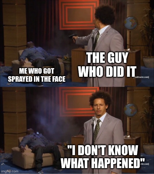 Getting Sprayed In Middle School | THE GUY WHO DID IT; ME WHO GOT SPRAYED IN THE FACE; "I DON'T KNOW WHAT HAPPENED" | image tagged in memes,who killed hannibal | made w/ Imgflip meme maker