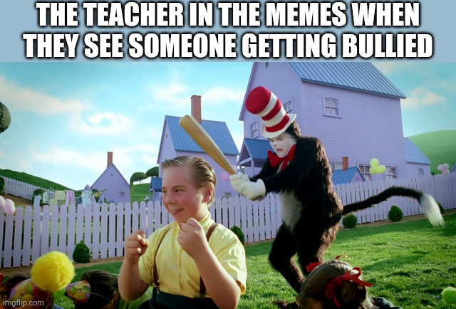 I would not like to go to meme school | THE TEACHER IN THE MEMES WHEN THEY SEE SOMEONE GETTING BULLIED | image tagged in cat in the hat with a bat ______ colorized,teacher,unoriginal | made w/ Imgflip meme maker