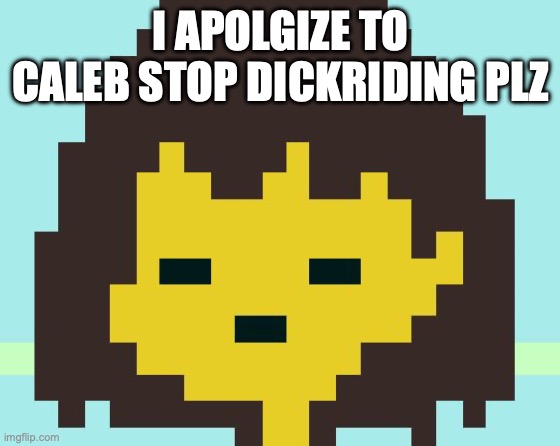 Frisk's face | I APOLGIZE TO CALEB STOP DICKRIDING PLZ | image tagged in frisk's face | made w/ Imgflip meme maker