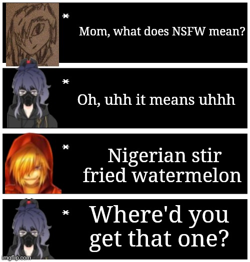 4 undertale textboxes | Mom, what does NSFW mean? Oh, uhh it means uhhh; Nigerian stir fried watermelon; Where'd you get that one? | image tagged in 4 undertale textboxes | made w/ Imgflip meme maker