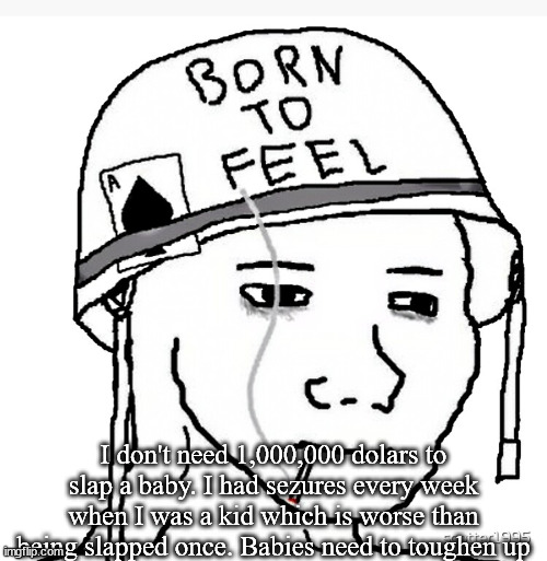 /srs | I don't need 1,000,000 dolars to slap a baby. I had sezures every week when I was a kid which is worse than being slapped once. Babies need to toughen up | image tagged in war wojak | made w/ Imgflip meme maker
