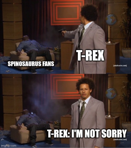 T-Rex is not sorry | T-REX; SPINOSAURUS FANS; T-REX: I'M NOT SORRY | image tagged in memes,who killed hannibal,jurassic park,jpfan102504 | made w/ Imgflip meme maker
