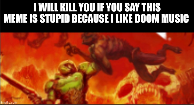 DOOM! | I WILL KILL YOU IF YOU SAY THIS MEME IS STUPID BECAUSE I LIKE DOOM MUSIC | image tagged in i will kill you,doom,memes | made w/ Imgflip meme maker