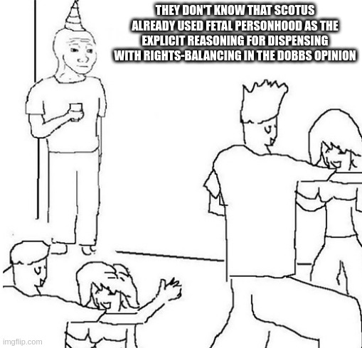 Guy in corner of party | THEY DON'T KNOW THAT SCOTUS ALREADY USED FETAL PERSONHOOD AS THE EXPLICIT REASONING FOR DISPENSING WITH RIGHTS-BALANCING IN THE DOBBS OPINION | image tagged in guy in corner of party | made w/ Imgflip meme maker