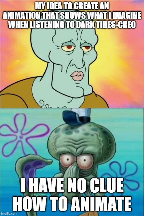 :( | MY IDEA TO CREATE AN ANIMATION THAT SHOWS WHAT I IMAGINE WHEN LISTENING TO DARK TIDES-CREO; I HAVE NO CLUE HOW TO ANIMATE | image tagged in memes,squidward | made w/ Imgflip meme maker