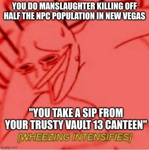 Wheeze | YOU DO MANSLAUGHTER KILLING OFF HALF THE NPC POPULATION IN NEW VEGAS; "YOU TAKE A SIP FROM YOUR TRUSTY VAULT 13 CANTEEN" | image tagged in wheeze | made w/ Imgflip meme maker