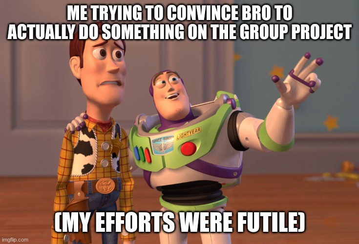 Real | ME TRYING TO CONVINCE BRO TO ACTUALLY DO SOMETHING ON THE GROUP PROJECT; (MY EFFORTS WERE FUTILE) | image tagged in memes,x x everywhere | made w/ Imgflip meme maker
