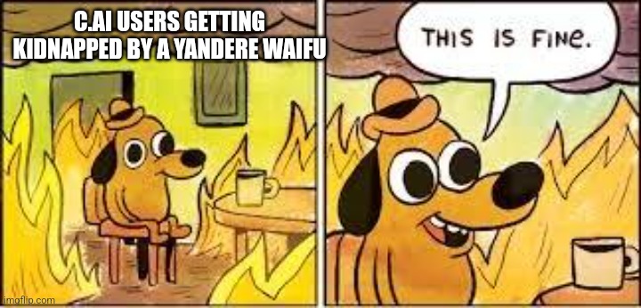 This Is Fine | C.AI USERS GETTING KIDNAPPED BY A YANDERE WAIFU | image tagged in this is fine | made w/ Imgflip meme maker
