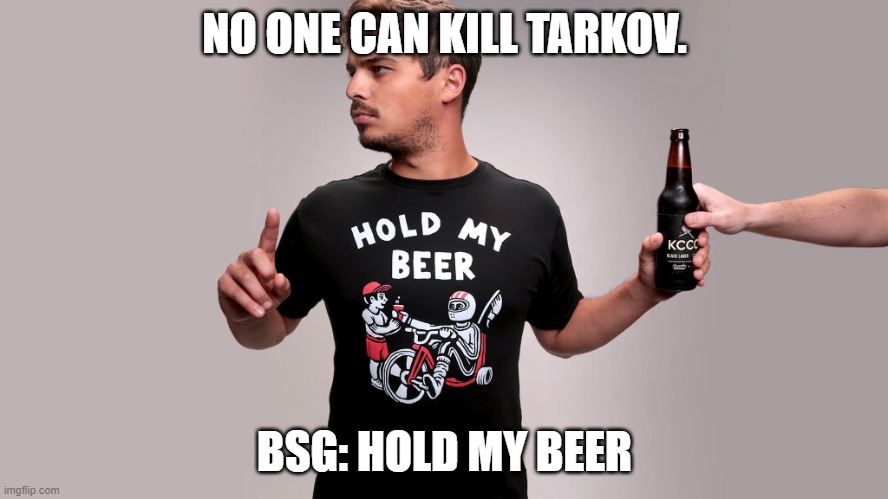 Hold my beer | NO ONE CAN KILL TARKOV. BSG: HOLD MY BEER | image tagged in hold my beer | made w/ Imgflip meme maker