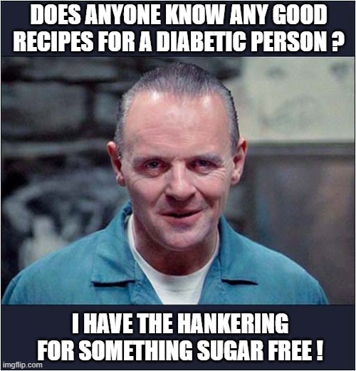 Hannibal The Cannibal | DOES ANYONE KNOW ANY GOOD RECIPES FOR A DIABETIC PERSON ? I HAVE THE HANKERING FOR SOMETHING SUGAR FREE ! | image tagged in hannibal,cannibal,recipes,dark humour | made w/ Imgflip meme maker