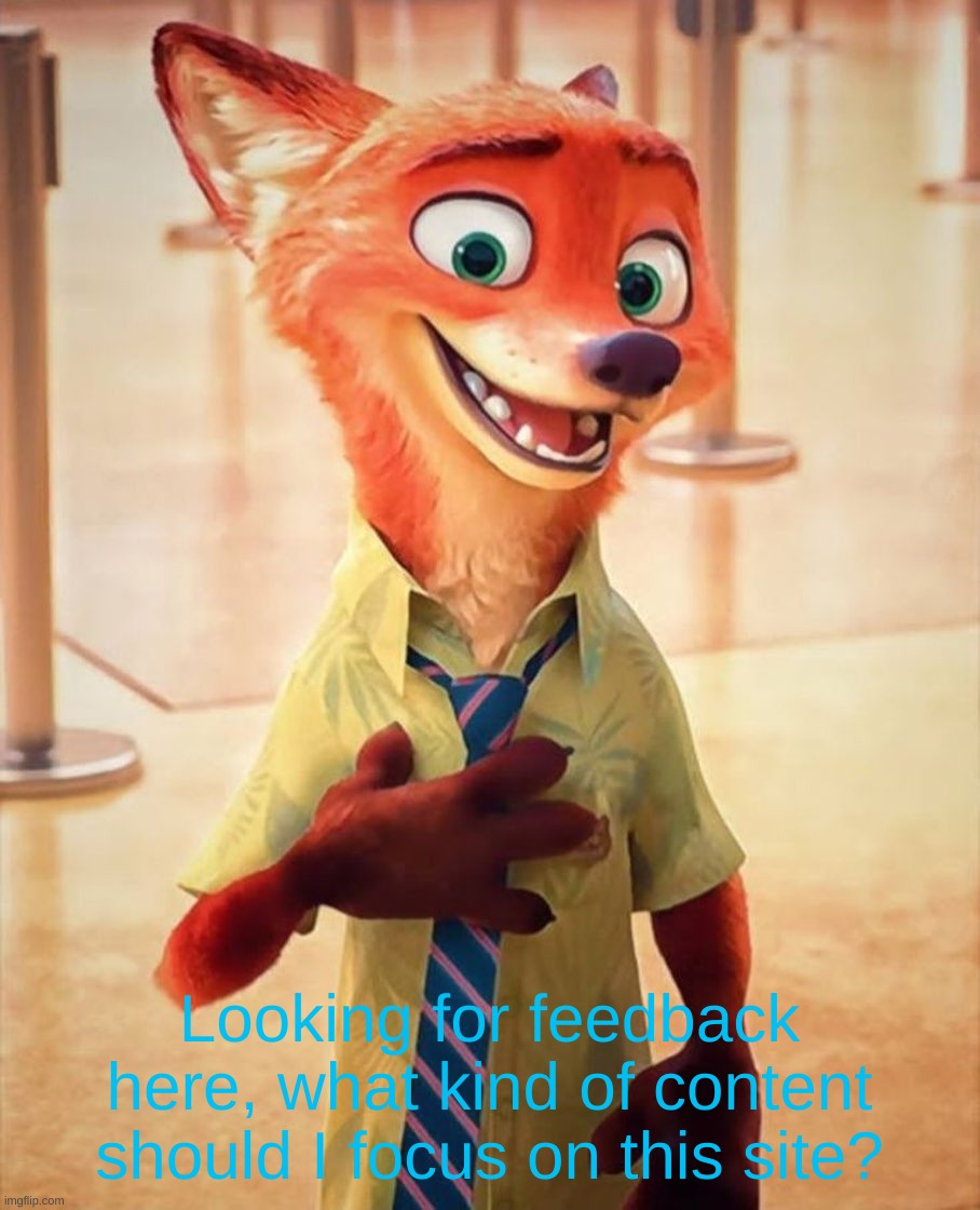 I'm genuinely curious | Looking for feedback here, what kind of content should I focus on this site? | image tagged in nick wilde happy | made w/ Imgflip meme maker