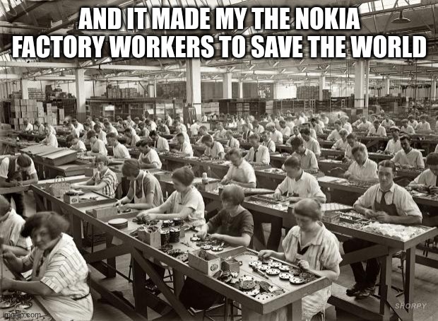 Factory Workers | AND IT MADE MY THE NOKIA FACTORY WORKERS TO SAVE THE WORLD | image tagged in factory workers | made w/ Imgflip meme maker