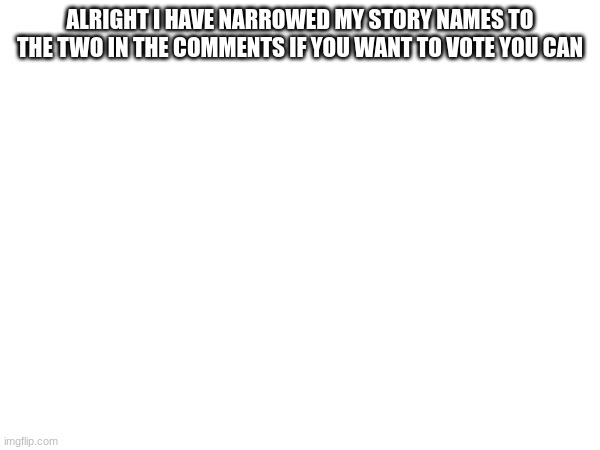 ALRIGHT I HAVE NARROWED MY STORY NAMES TO THE TWO IN THE COMMENTS IF YOU WANT TO VOTE YOU CAN | made w/ Imgflip meme maker