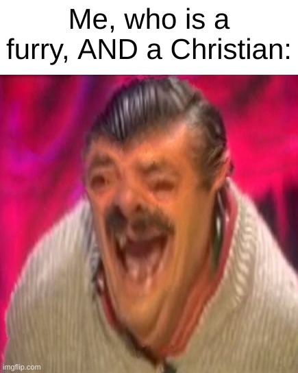 El ristas laughing 2 | Me, who is a furry, AND a Christian: | image tagged in el ristas laughing 2 | made w/ Imgflip meme maker