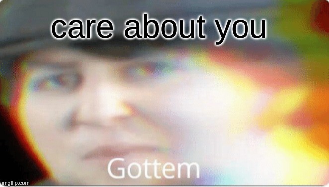 Gottem | care about you | image tagged in gottem | made w/ Imgflip meme maker