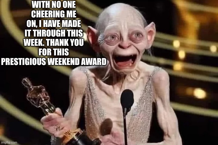 I survived the week! My reward? | WITH NO ONE CHEERING ME ON, I HAVE MADE IT THROUGH THIS WEEK. THANK YOU FOR THIS PRESTIGIOUS WEEKEND AWARD | image tagged in weekend,corporate,employees,exhausted,award,i hate my job | made w/ Imgflip meme maker