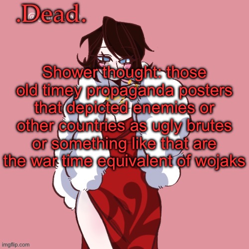. | Shower thought: those old timey propaganda posters that depicted enemies or other countries as ugly brutes or something like that are the war time equivalent of wojaks | image tagged in dead | made w/ Imgflip meme maker