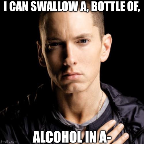 Eminem Meme | I CAN SWALLOW A, BOTTLE OF, ALCOHOL IN A- | image tagged in memes,eminem | made w/ Imgflip meme maker