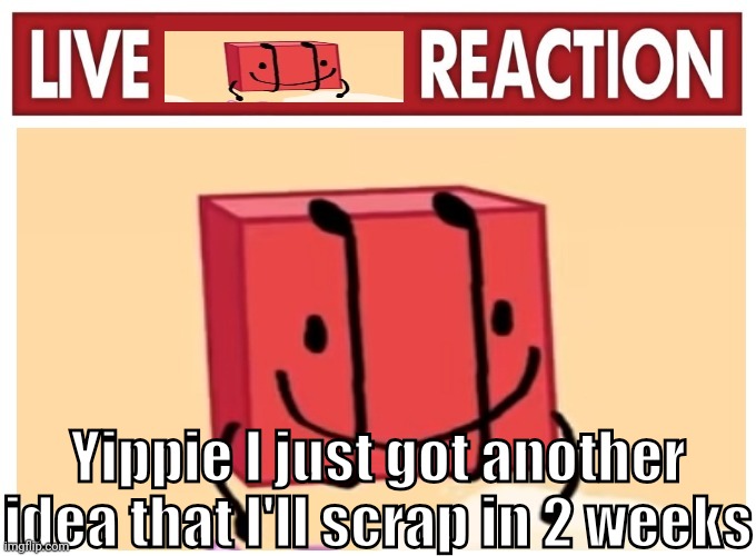 Live boky reaction | Yippie I just got another idea that I'll scrap in 2 weeks | image tagged in live boky reaction | made w/ Imgflip meme maker