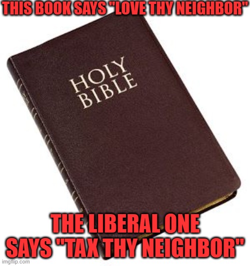 Tax Thy Neighbor | THIS BOOK SAYS "LOVE THY NEIGHBOR"; THE LIBERAL ONE SAYS "TAX THY NEIGHBOR" | image tagged in holy bible,taxes,leftists | made w/ Imgflip meme maker