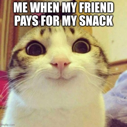 Smiling Cat | ME WHEN MY FRIEND PAYS FOR MY SNACK | image tagged in memes,smiling cat | made w/ Imgflip meme maker