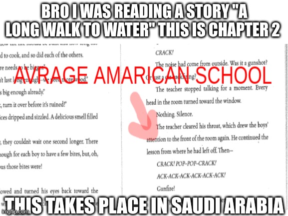 AVERAGE AMARICAN SCHOOL | BRO I WAS READING A STORY "A LONG WALK TO WATER" THIS IS CHAPTER 2; THIS TAKES PLACE IN SAUDI ARABIA | image tagged in blank white template,what,saudi arabia,water | made w/ Imgflip meme maker