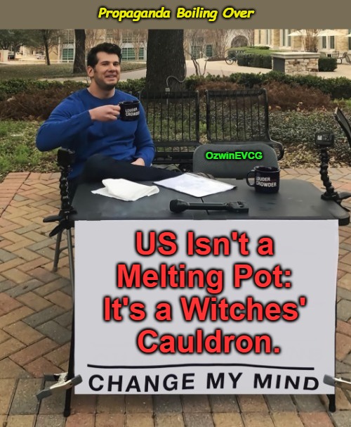 Propaganda Boiling Over | Propaganda Boiling Over; OzwinEVCG; US Isn't a 

Melting Pot: 

It's a Witches' 

Cauldron. | image tagged in change my mind,occupied usa,immigration,brainwashing,enemies both foreign and domestic,crazy 2020s | made w/ Imgflip meme maker