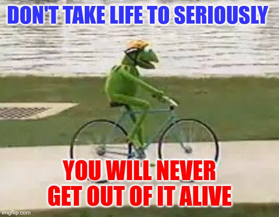 Don't take life to seriously | DON'T TAKE LIFE TO SERIOUSLY; YOU WILL NEVER GET OUT OF IT ALIVE | image tagged in kermit riding a bike,funny memes | made w/ Imgflip meme maker