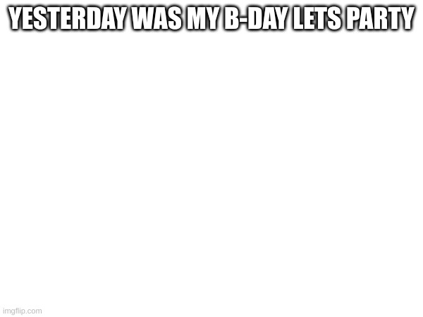 Party for me | YESTERDAY WAS MY B-DAY LETS PARTY | image tagged in party,b-day | made w/ Imgflip meme maker