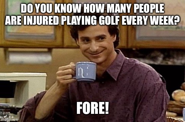 Golf injury joke | DO YOU KNOW HOW MANY PEOPLE ARE INJURED PLAYING GOLF EVERY WEEK? FORE! | image tagged in dad joke | made w/ Imgflip meme maker