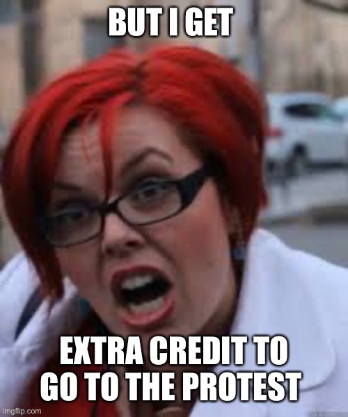 SJW Triggered | BUT I GET EXTRA CREDIT TO GO TO THE PROTEST | image tagged in sjw triggered | made w/ Imgflip meme maker