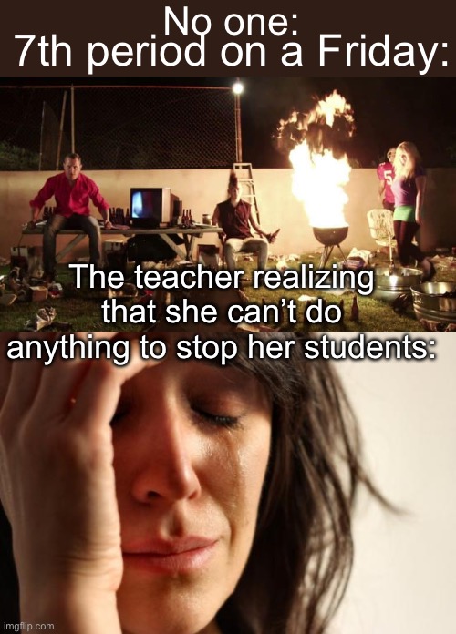 No one:; 7th period on a Friday:; The teacher realizing that she can’t do anything to stop her students: | image tagged in crazy party,memes,first world problems | made w/ Imgflip meme maker