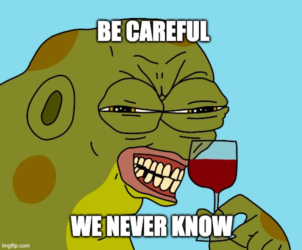 be careful | BE CAREFUL; WE NEVER KNOW | image tagged in hoppy wine | made w/ Imgflip meme maker