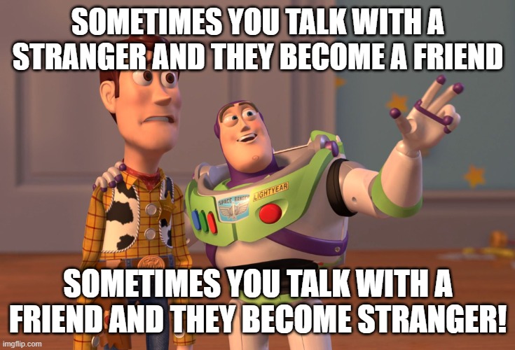 Why talk to a complete stranger? | SOMETIMES YOU TALK WITH A STRANGER AND THEY BECOME A FRIEND; SOMETIMES YOU TALK WITH A FRIEND AND THEY BECOME STRANGER! | image tagged in memes,x x everywhere | made w/ Imgflip meme maker
